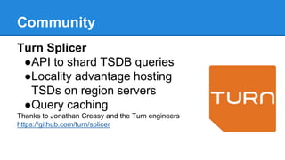 Community
Turn Splicer
●API to shard TSDB queries
●Locality advantage hosting
TSDs on region servers
●Query caching
Thanks...