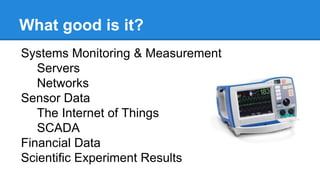 What good is it?
Systems Monitoring & Measurement
Servers
Networks
Sensor Data
The Internet of Things
SCADA
Financial Data...