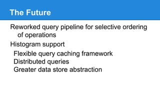 The Future
Reworked query pipeline for selective ordering
of operations
Histogram support
Flexible query caching framework...