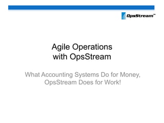 Agile Operationswith OpsStream What Accounting Systems Do for Money, OpsStream Does for Work! 
