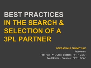 BEST PRACTICES
IN THE SEARCH &
SELECTION OF A
3PL PARTNER
OPERATIONS SUMMIT 2013
Presenters:
Rick Hall – VP, Client Success, FIFTH GEAR
Matt Konkle – President, FIFTH GEAR
 