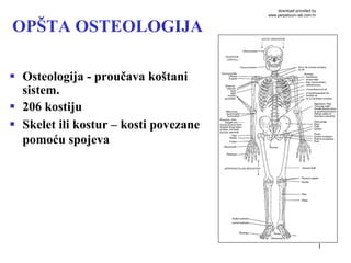 1
OPŠTA OSTEOLOGIJA
§  Osteologija - proučava koštani
sistem.
§  206 kostiju
§  Skelet ili kostur – kosti povezane
pomoću spojeva
download provided by
www.perpetuum-lab.com.hr
 