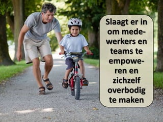 Slaagt er in
om medewerkers en
teams te
empoweren en
zichzelf
overbodig
te maken

 