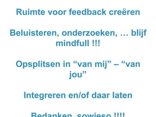 Ruimte voor feedback creëren

Beluisteren, onderzoeken, … blijf
mindfull !!!
Opsplitsen in “van mij” – “van
jou”
Integreren en/of daar laten

 