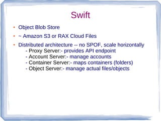 Swift
●   Object Blob Store
●   ~ Amazon S3 or RAX Cloud Files
●   Distributed architecture -- no SPOF, scale horizontally...