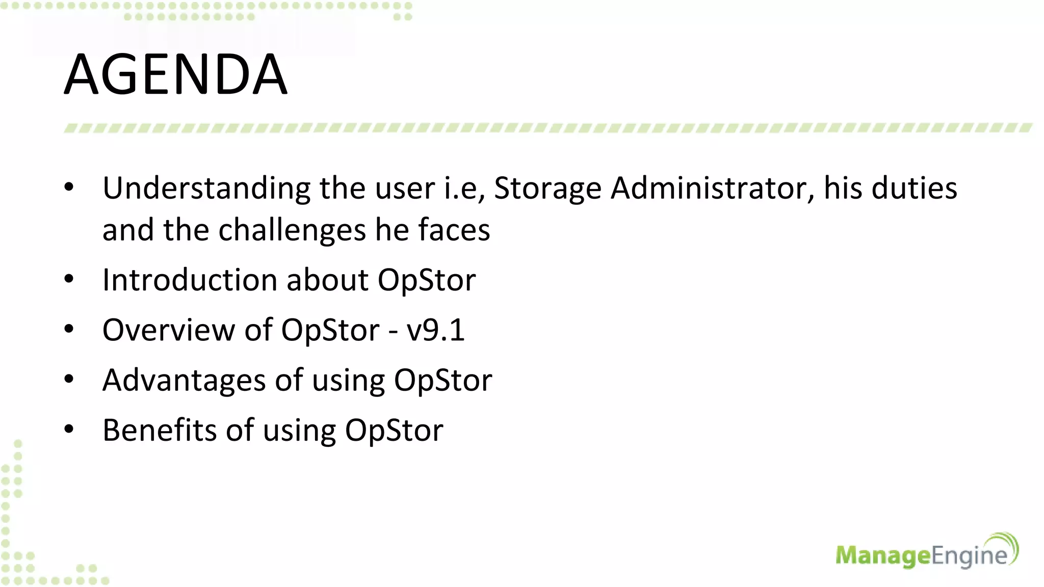 AGENDA
• Understanding the user i.e, Storage Administrator, his duties
and the challenges he faces
• Introduction about OpStor
• Overview of OpStor - v9.1
• Advantages of using OpStor
• Benefits of using OpStor
 