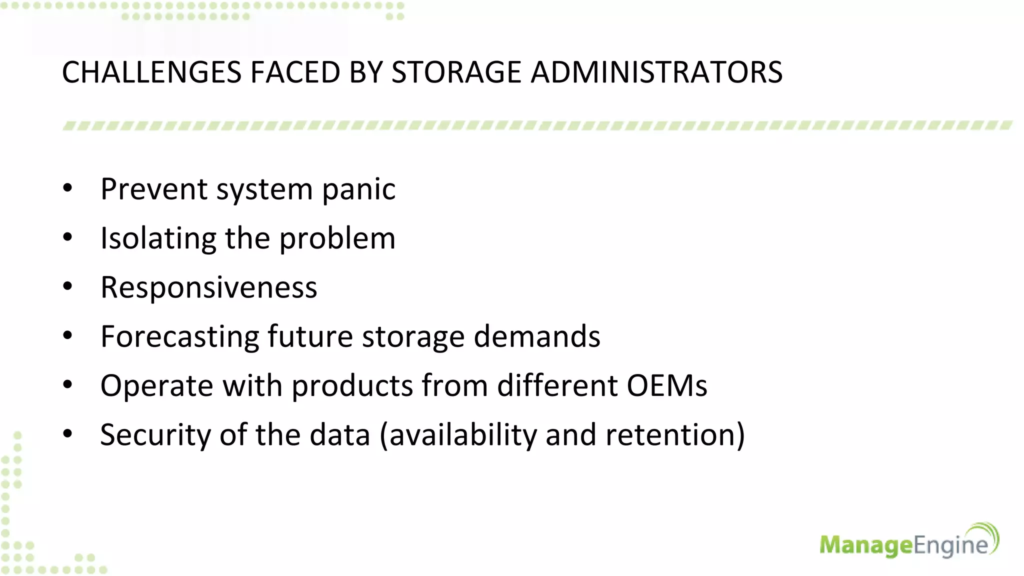 CHALLENGES FACED BY STORAGE ADMINISTRATORS
• Prevent system panic
• Isolating the problem
• Responsiveness
• Forecasting future storage demands
• Operate with products from different OEMs
• Security of the data (availability and retention)
 