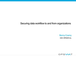 Securing data workflow to and from organizations
Benny Czarny
CEO OPSWAT,Inc.
 