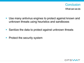 Conclusion
What can we do
 Use many antivirus engines to protect against known and
unknown threats using heuristics and sandboxes
 Sanitize the data to protect against unknown threats
 Protect the security system
 
