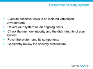 Protect the security system
 Execute sensitive tasks in an isolated virtualized
environments
 Revert your system on an ongoing basis
 Check the memory integrity and the disk integrity of your
system
 Patch the system and its components
 Constantly review the security architecture
 
