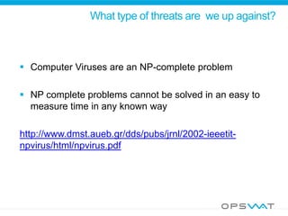 What type of threats are we up against?
 Computer Viruses are an NP-complete problem
 NP complete problems cannot be solved in an easy to
measure time in any known way
http://www.dmst.aueb.gr/dds/pubs/jrnl/2002-ieeetit-
npvirus/html/npvirus.pdf
 