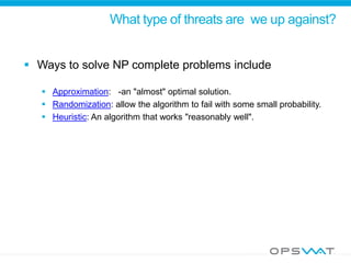 What type of threats are we up against?
 Ways to solve NP complete problems include
 Approximation: -an "almost" optimal solution.
 Randomization: allow the algorithm to fail with some small probability.
 Heuristic: An algorithm that works "reasonably well".
 