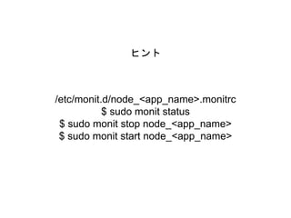 ヒント
/etc/monit.d/node_<app_name>.monitrc
$ sudo monit status
$ sudo monit stop node_<app_name>
$ sudo monit start node_<app_name>
 