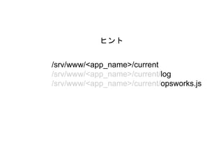 ヒント
/srv/www/<app_name>/current
/srv/www/<app_name>/current/log
/srv/www/<app_name>/current/opsworks.js
 