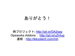 ありがとう！
例プロジェクト: http://git.io/GA2sag
Opsworks Addons： http://git.io/uZr4ug
連絡：http://ikkyotech.com/mh
 