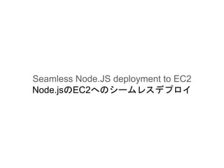 Seamless Node.JS deployment to EC2
Node.jsのEC2へのシームレスデプロイ
 