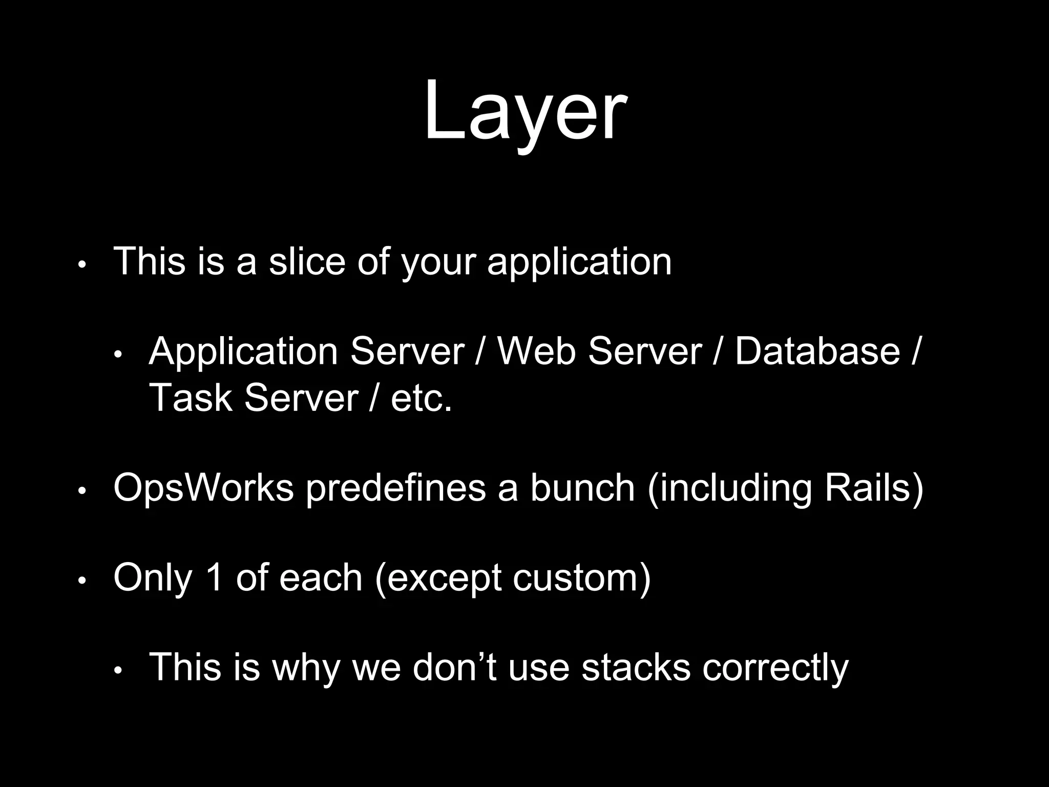 Layer 
• This is a slice of your application 
• Application Server / Web Server / Database / 
Task Server / etc. 
• OpsWorks predefines a bunch (including Rails) 
• Only 1 of each (except custom) 
• This is why we don’t use stacks correctly 
 