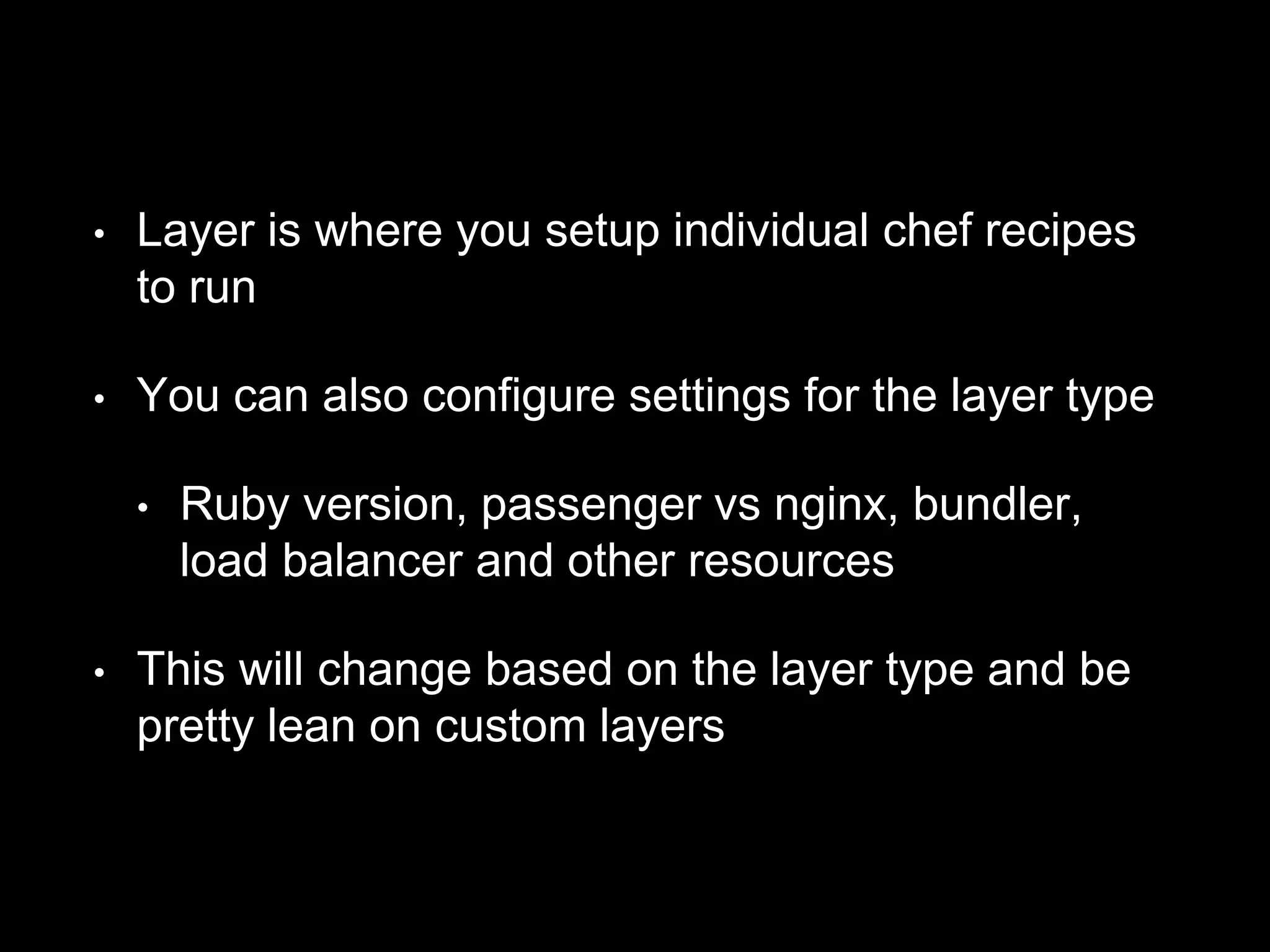 • Layer is where you setup individual chef recipes 
to run 
• You can also configure settings for the layer type 
• Ruby version, passenger vs nginx, bundler, 
load balancer and other resources 
• This will change based on the layer type and be 
pretty lean on custom layers 
 