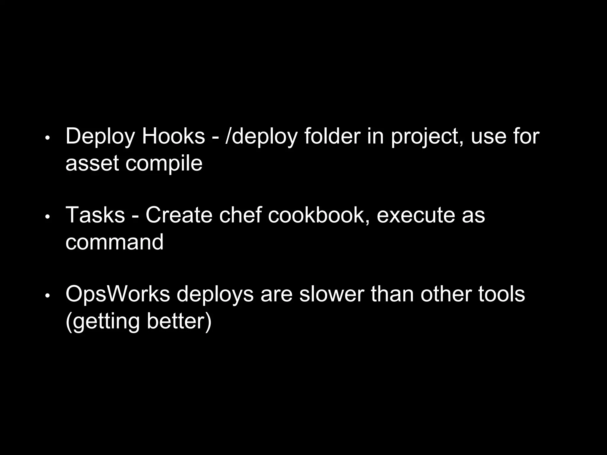 • Deploy Hooks - /deploy folder in project, use for 
asset compile 
• Tasks - Create chef cookbook, execute as 
command 
• OpsWorks deploys are slower than other tools 
(getting better) 
 