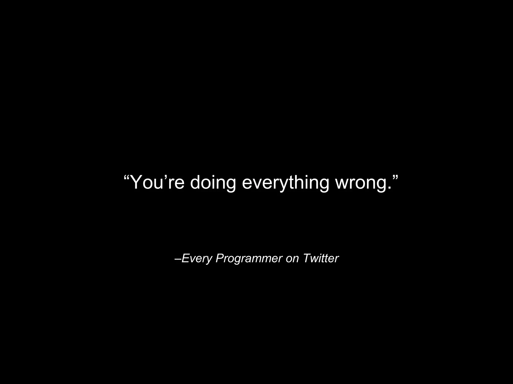“You’re doing everything wrong.” 
–Every Programmer on Twitter 
 