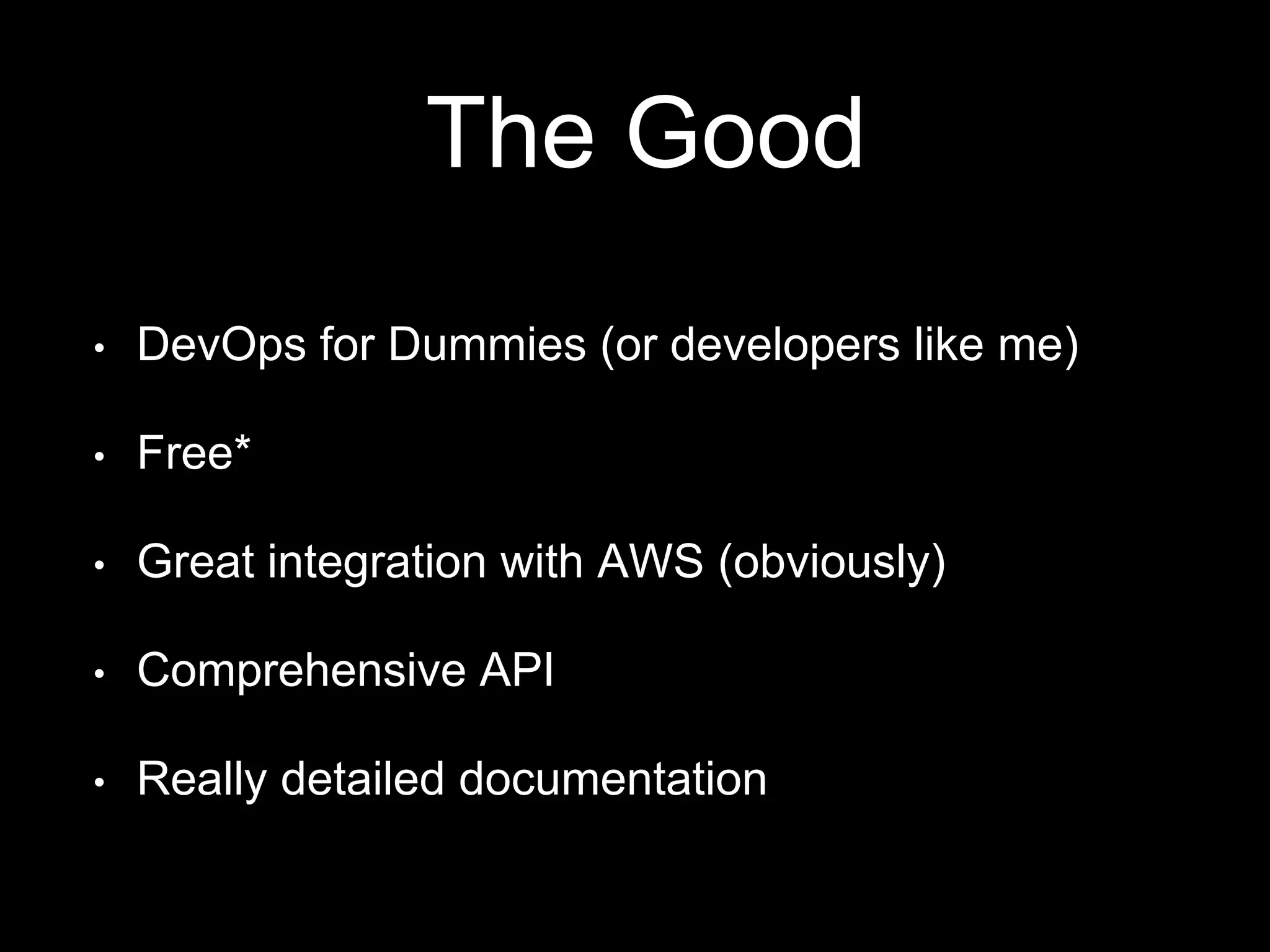 The Good 
• DevOps for Dummies (or developers like me) 
• Free* 
• Great integration with AWS (obviously) 
• Comprehensive API 
• Really detailed documentation 
 