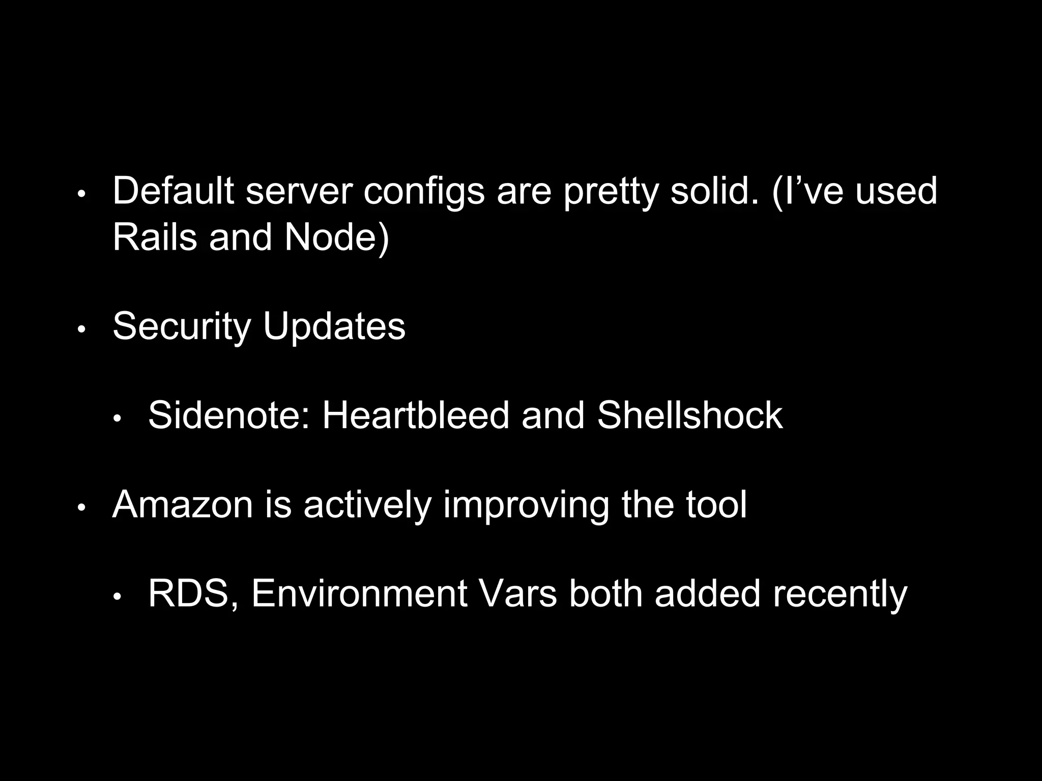 • Default server configs are pretty solid. (I’ve used 
Rails and Node) 
• Security Updates 
• Sidenote: Heartbleed and Shellshock 
• Amazon is actively improving the tool 
• RDS, Environment Vars both added recently 
 