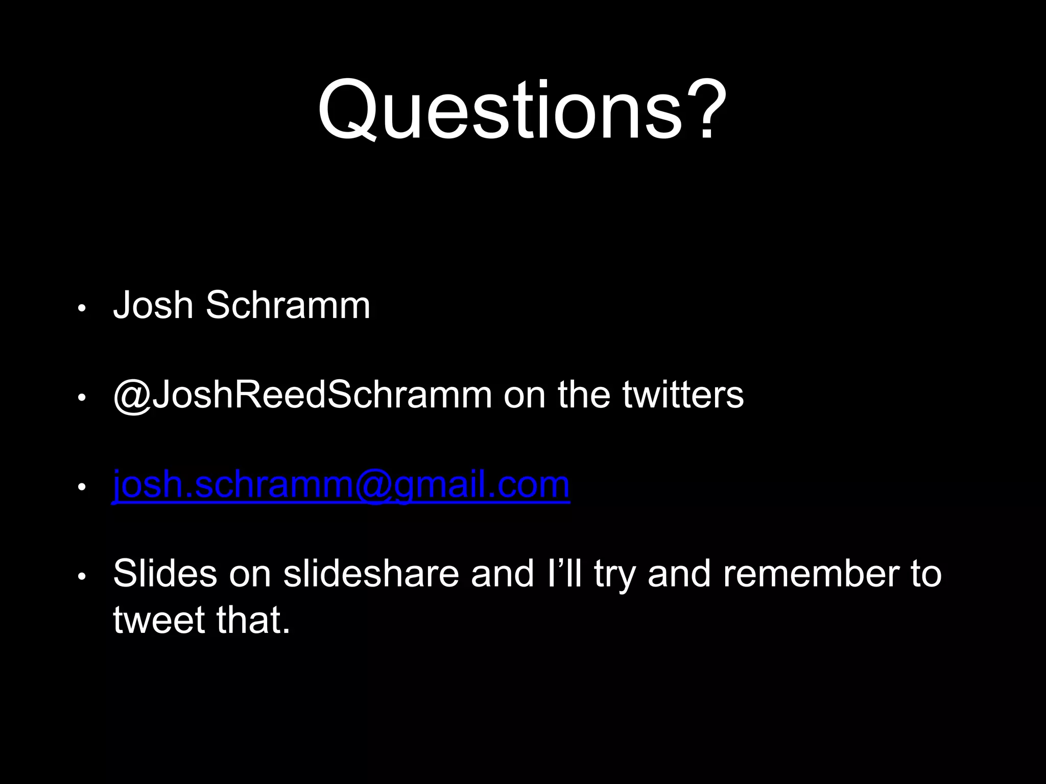 Questions? 
• Josh Schramm 
• @JoshReedSchramm on the twitters 
• josh.schramm@gmail.com 
• Slides on slideshare and I’ll try and remember to 
tweet that. 
