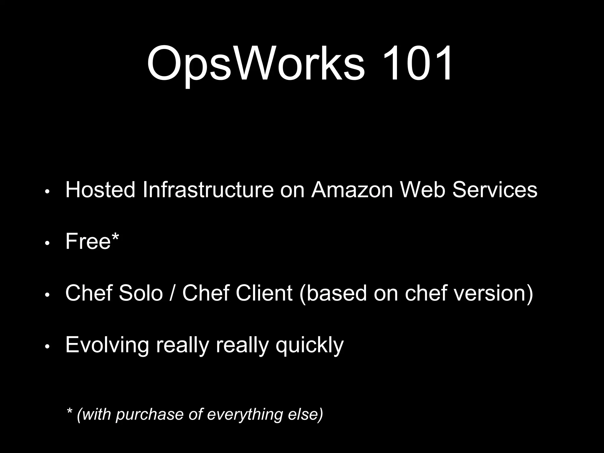 OpsWorks 101 
• Hosted Infrastructure on Amazon Web Services 
• Free* 
• Chef Solo / Chef Client (based on chef version) 
• Evolving really really quickly 
* (with purchase of everything else) 
 