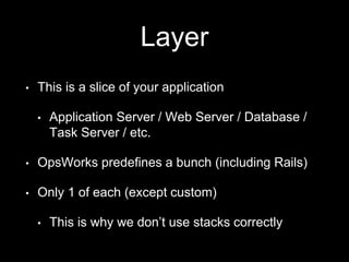 Layer 
• This is a slice of your application 
• Application Server / Web Server / Database / 
Task Server / etc. 
• OpsWorks predefines a bunch (including Rails) 
• Only 1 of each (except custom) 
• This is why we don’t use stacks correctly 
 