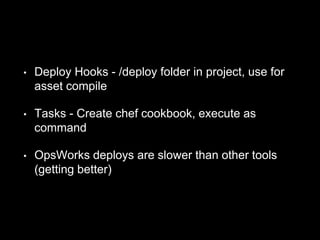 • Deploy Hooks - /deploy folder in project, use for 
asset compile 
• Tasks - Create chef cookbook, execute as 
command 
• OpsWorks deploys are slower than other tools 
(getting better) 
 