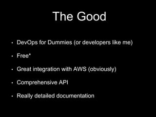 The Good 
• DevOps for Dummies (or developers like me) 
• Free* 
• Great integration with AWS (obviously) 
• Comprehensive API 
• Really detailed documentation 
 