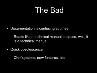 The Bad 
• Documentation is confusing at times 
• Reads like a technical manual because, well, it 
is a technical manual 
• Quick obsolescence 
• Chef updates, new features, etc. 
 