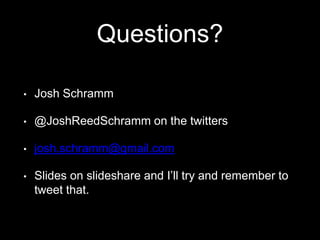 Questions? 
• Josh Schramm 
• @JoshReedSchramm on the twitters 
• josh.schramm@gmail.com 
• Slides on slideshare and I’ll try and remember to 
tweet that. 
