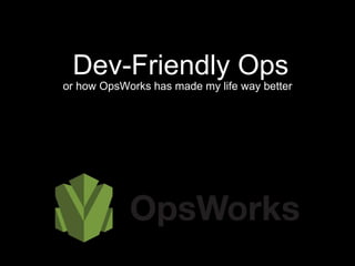 Dev-Friendly Ops 
or how OpsWorks has made my life way better 
 