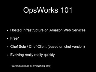 OpsWorks 101 
• Hosted Infrastructure on Amazon Web Services 
• Free* 
• Chef Solo / Chef Client (based on chef version) 
...