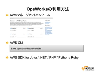 OpsWorksの利用方法
AWSマネージメントコンソール
AWS CLI
AWS SDK for Java / .NET / PHP / Python / Ruby
$ aws opsworks describe-stacks
 