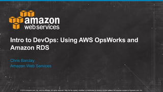 © 2014 Amazon.com, Inc. and its affiliates. All rights reserved. May not be copied, modified, or distributed in whole or in part without the express consent of Amazon.com, Inc.
Intro to DevOps: Using AWS OpsWorks and
Amazon RDS
Chris Barclay
Amazon Web Services
 