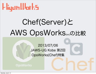 Chef(Server)と
AWS OpsWorks(tm)の比較
2013/07/06
JAWS-UG Kobe 第2回
OpsWorks(Chef)特集
Saturday, July 6, 13
 