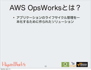 AWS OpsWorksとは？
12
• アプリケーションのライフサイクル管理を一
本化するために作られたソリューション
Saturday, July 6, 13
 