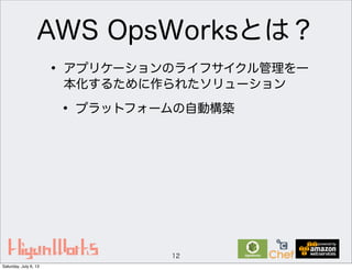 AWS OpsWorksとは？
12
• アプリケーションのライフサイクル管理を一
本化するために作られたソリューション
• プラットフォームの自動構築
Saturday, July 6, 13
 