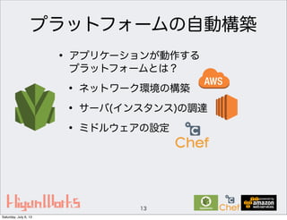 プラットフォームの自動構築
• アプリケーションが動作する
プラットフォームとは？
• ネットワーク環境の構築
• サーバ(インスタンス)の調達
• ミドルウェアの設定
13
Saturday, July 6, 13
 