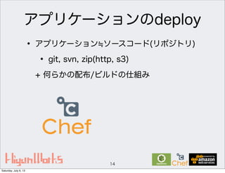 アプリケーションのdeploy
• アプリケーション ソースコード(リポジトリ)
• git, svn, zip(http, s3)
+ 何らかの配布/ビルドの仕組み
14
Saturday, July 6, 13
 