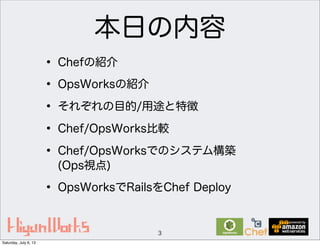 本日の内容
• Chefの紹介
• OpsWorksの紹介
• それぞれの目的/用途と特徴
• Chef/OpsWorks比較
• Chef/OpsWorksでのシステム構築
(Ops視点)
• OpsWorksでRailsをChef Deploy
3
Saturday, July 6, 13
 