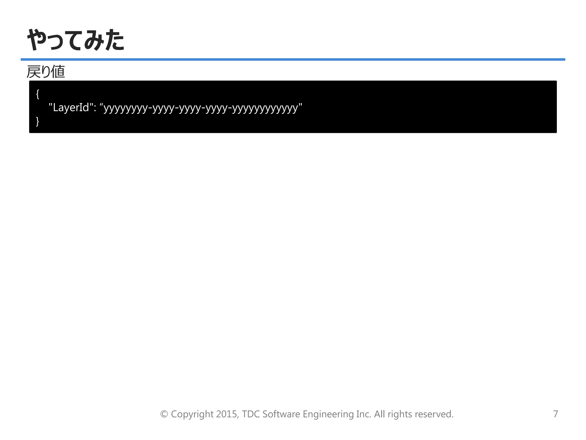 © Copyright 2015, TDC Software Engineering Inc. All rights reserved. 7
やってみた
戻り値
{
"LayerId": “yyyyyyyy-yyyy-yyyy-yyyy-yyyyyyyyyyyy"
}
 
