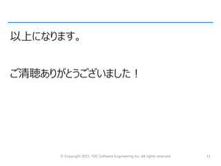 © Copyright 2015, TDC Software Engineering Inc. All rights reserved. 11
以上になります。
ご清聴ありがとうございました！
 
