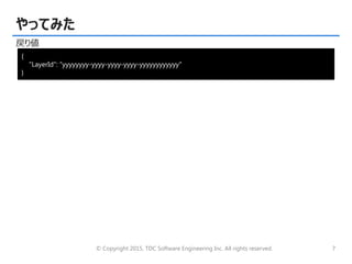 © Copyright 2015, TDC Software Engineering Inc. All rights reserved. 7
やってみた
戻り値
{
"LayerId": “yyyyyyyy-yyyy-yyyy-yyyy-yyyyyyyyyyyy"
}
 