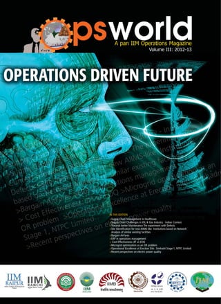 psworldA pan IIM Operations Magazine
Volume III: 2012-13
Indian Institute of Management
-Raipur
IN THIS EDITION
>Supply Chain Management in Healthcare
>Supply Chain Challenges in IOL & Gas Industry - Indian Context
>Towards better Maintenance The experiment with Defects
>Site Identification for new AIIMS-like Institutions based on Network
Analysis of similar existing facilities
>Bargain AirFares
>ERP in operations management
> Cost Effectiveness: JIT vs EOQ
>Microgrid optimization as an OR problem
>Operational Excellence at Erection Site: Simhadri Stage 1, NTPC Limited
>Recent perspectives on electric power quality
 