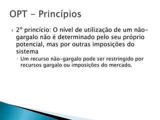    2º princício: O nível de utilização de um não-
    gargalo não é determinado pelo seu próprio
    potencial, mas por outras imposições do
    sistema
    ◦ Um recurso não-gargalo pode ser restringido por
      recursos gargalo ou imposições do mercado.
 