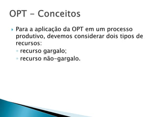    Para a aplicação da OPT em um processo
    produtivo, devemos considerar dois tipos de
    recursos:
    ◦ recurso gargalo;
    ◦ recurso não-gargalo.
 