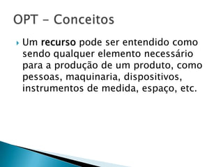    Um recurso pode ser entendido como
    sendo qualquer elemento necessário
    para a produção de um produto, como
    pessoas, maquinaria, dispositivos,
    instrumentos de medida, espaço, etc.
 